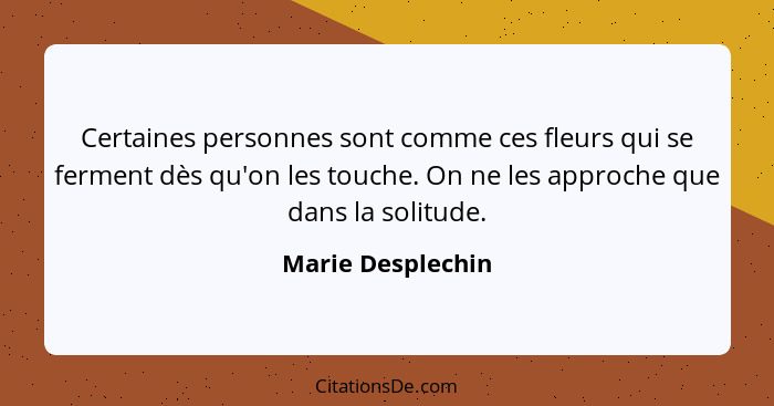 Certaines personnes sont comme ces fleurs qui se ferment dès qu'on les touche. On ne les approche que dans la solitude.... - Marie Desplechin