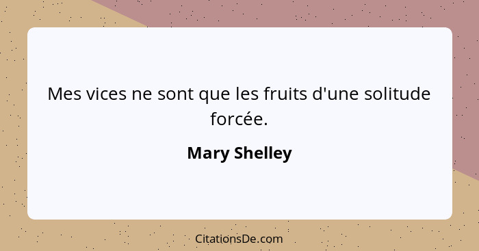 Mes vices ne sont que les fruits d'une solitude forcée.... - Mary Shelley