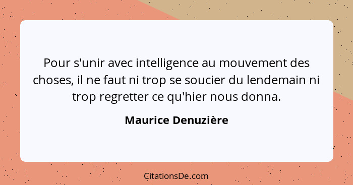 Pour s'unir avec intelligence au mouvement des choses, il ne faut ni trop se soucier du lendemain ni trop regretter ce qu'hier nou... - Maurice Denuzière