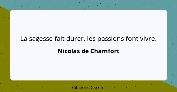 La sagesse fait durer, les passions font vivre.... - Nicolas de Chamfort