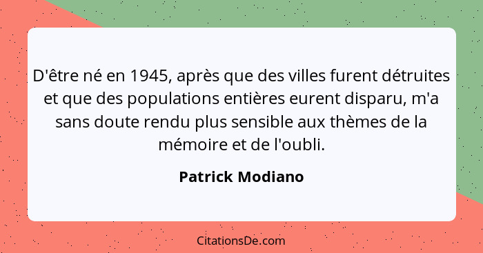 D'être né en 1945, après que des villes furent détruites et que des populations entières eurent disparu, m'a sans doute rendu plus s... - Patrick Modiano