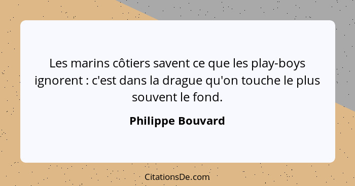 Les marins côtiers savent ce que les play-boys ignorent : c'est dans la drague qu'on touche le plus souvent le fond.... - Philippe Bouvard