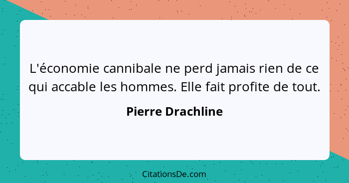 L'économie cannibale ne perd jamais rien de ce qui accable les hommes. Elle fait profite de tout.... - Pierre Drachline