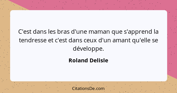 C'est dans les bras d'une maman que s'apprend la tendresse et c'est dans ceux d'un amant qu'elle se développe.... - Roland Delisle