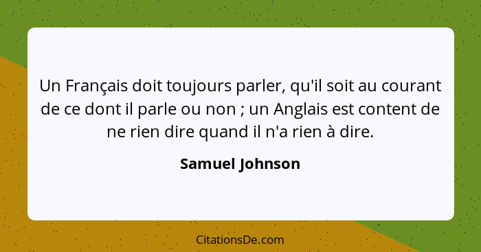 Un Français doit toujours parler, qu'il soit au courant de ce dont il parle ou non ; un Anglais est content de ne rien dire quan... - Samuel Johnson