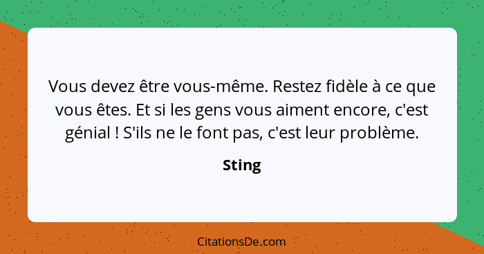 Vous devez être vous-même. Restez fidèle à ce que vous êtes. Et si les gens vous aiment encore, c'est génial ! S'ils ne le font pas, c'es... - Sting