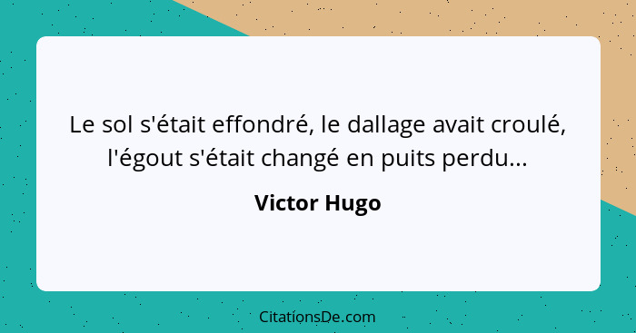 Le sol s'était effondré, le dallage avait croulé, l'égout s'était changé en puits perdu...... - Victor Hugo