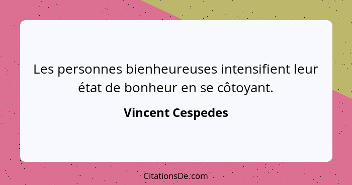 Les personnes bienheureuses intensifient leur état de bonheur en se côtoyant.... - Vincent Cespedes