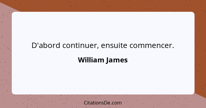 D'abord continuer, ensuite commencer.... - William James