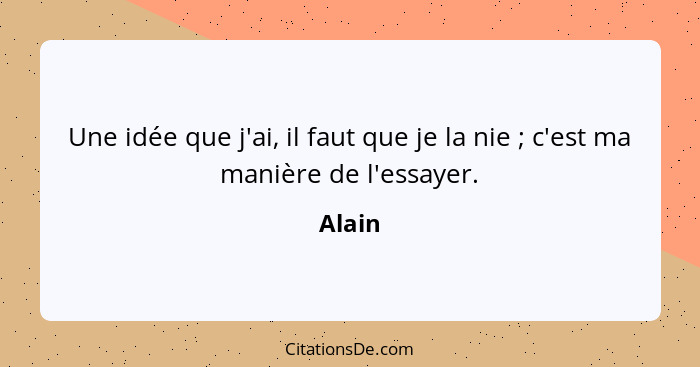 Une idée que j'ai, il faut que je la nie ; c'est ma manière de l'essayer.... - Alain