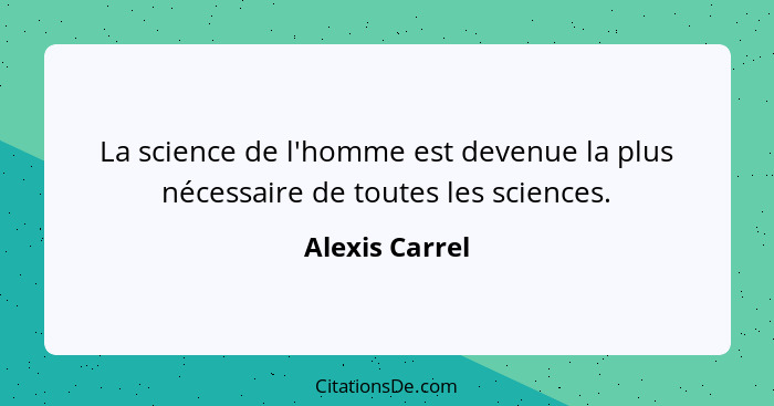 La science de l'homme est devenue la plus nécessaire de toutes les sciences.... - Alexis Carrel