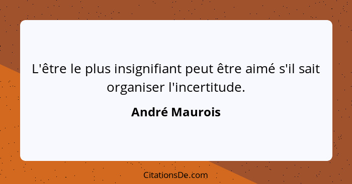 L'être le plus insignifiant peut être aimé s'il sait organiser l'incertitude.... - André Maurois