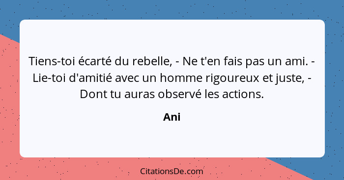 Tiens-toi écarté du rebelle, - Ne t'en fais pas un ami. - Lie-toi d'amitié avec un homme rigoureux et juste, - Dont tu auras observé les actions... - Ani