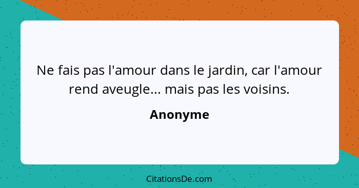 Ne fais pas l'amour dans le jardin, car l'amour rend aveugle... mais pas les voisins.... - Anonyme