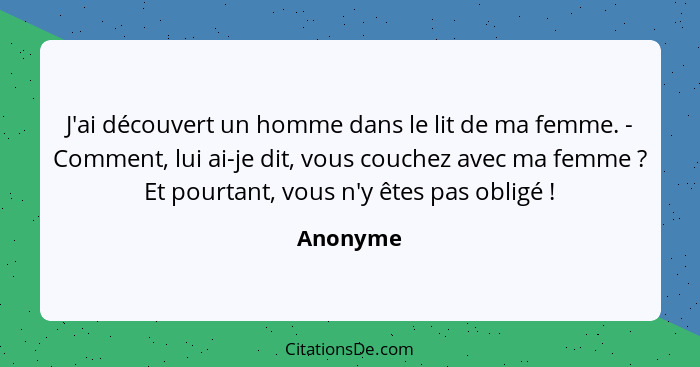 J'ai découvert un homme dans le lit de ma femme. - Comment, lui ai-je dit, vous couchez avec ma femme ? Et pourtant, vous n'y êtes pas... - Anonyme