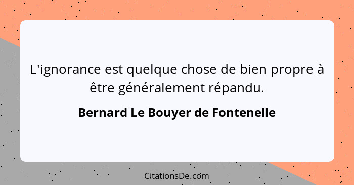 L'ignorance est quelque chose de bien propre à être généralement répandu.... - Bernard Le Bouyer de Fontenelle