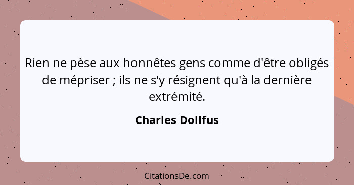 Rien ne pèse aux honnêtes gens comme d'être obligés de mépriser ; ils ne s'y résignent qu'à la dernière extrémité.... - Charles Dollfus