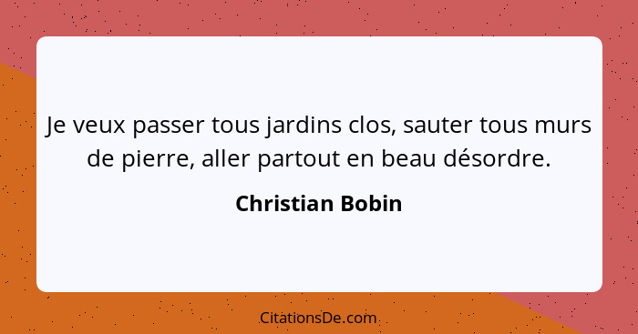 Je veux passer tous jardins clos, sauter tous murs de pierre, aller partout en beau désordre.... - Christian Bobin