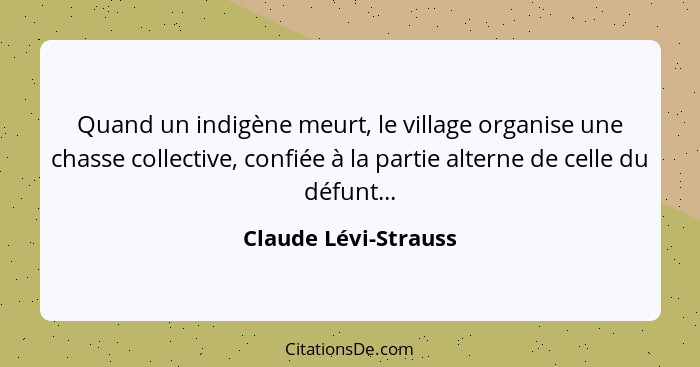 Quand un indigène meurt, le village organise une chasse collective, confiée à la partie alterne de celle du défunt...... - Claude Lévi-Strauss