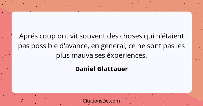 Aprés coup ont vit souvent des choses qui n'étaient pas possible d'avance, en géneral, ce ne sont pas les plus mauvaises éxperience... - Daniel Glattauer