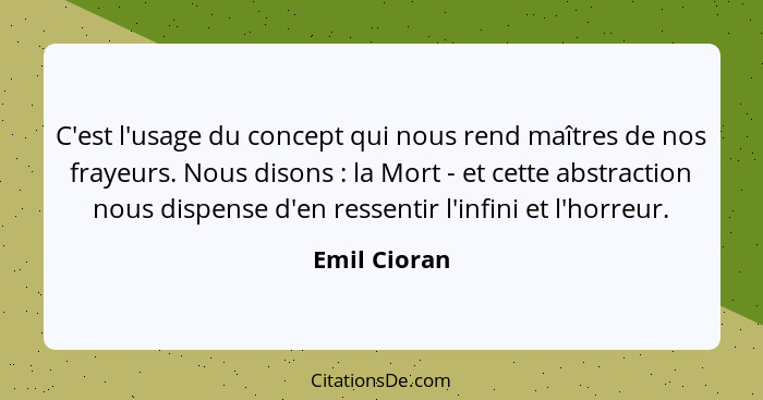 C'est l'usage du concept qui nous rend maîtres de nos frayeurs. Nous disons : la Mort - et cette abstraction nous dispense d'en res... - Emil Cioran