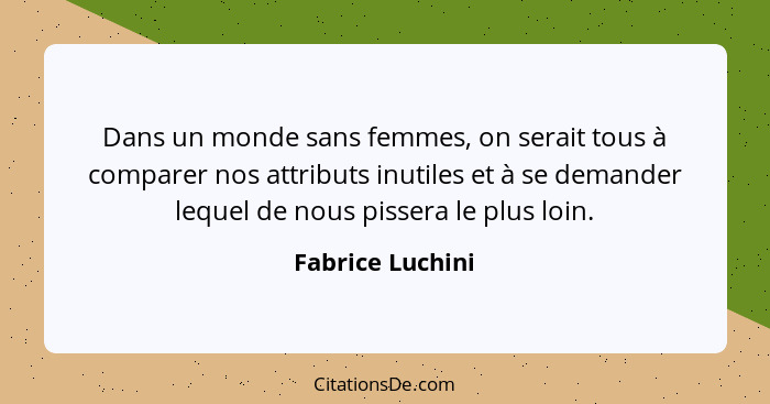 Dans un monde sans femmes, on serait tous à comparer nos attributs inutiles et à se demander lequel de nous pissera le plus loin.... - Fabrice Luchini