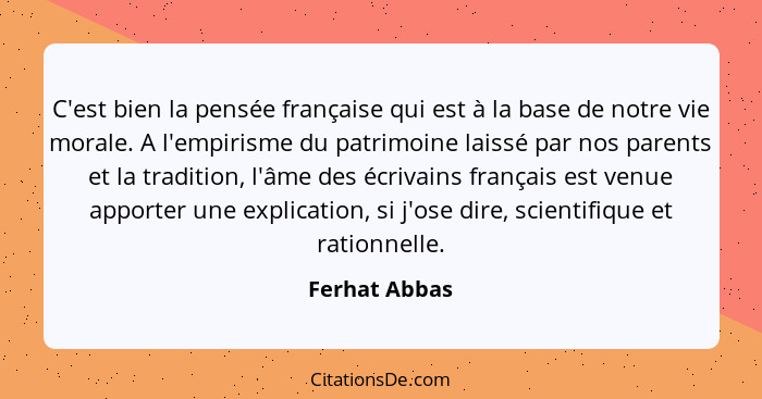 C'est bien la pensée française qui est à la base de notre vie morale. A l'empirisme du patrimoine laissé par nos parents et la traditio... - Ferhat Abbas