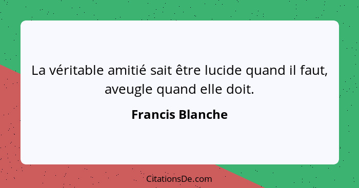 La véritable amitié sait être lucide quand il faut, aveugle quand elle doit.... - Francis Blanche