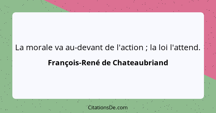 La morale va au-devant de l'action ; la loi l'attend.... - François-René de Chateaubriand