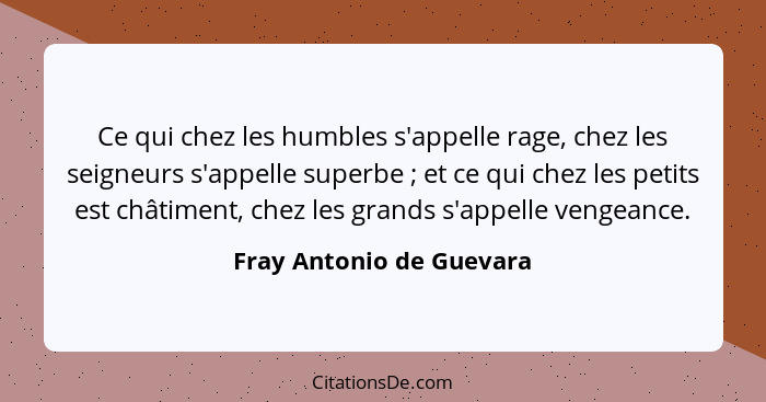 Ce qui chez les humbles s'appelle rage, chez les seigneurs s'appelle superbe ; et ce qui chez les petits est châtiment,... - Fray Antonio de Guevara