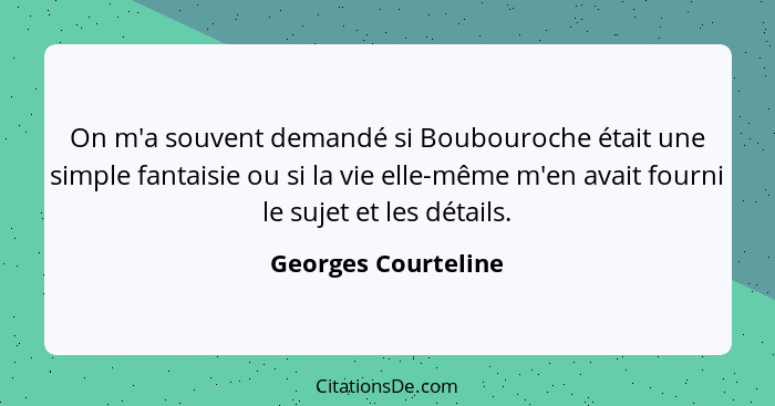 On m'a souvent demandé si Boubouroche était une simple fantaisie ou si la vie elle-même m'en avait fourni le sujet et les détails... - Georges Courteline