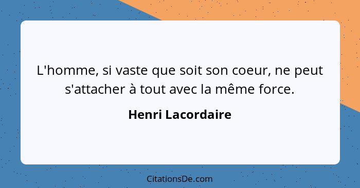 L'homme, si vaste que soit son coeur, ne peut s'attacher à tout avec la même force.... - Henri Lacordaire