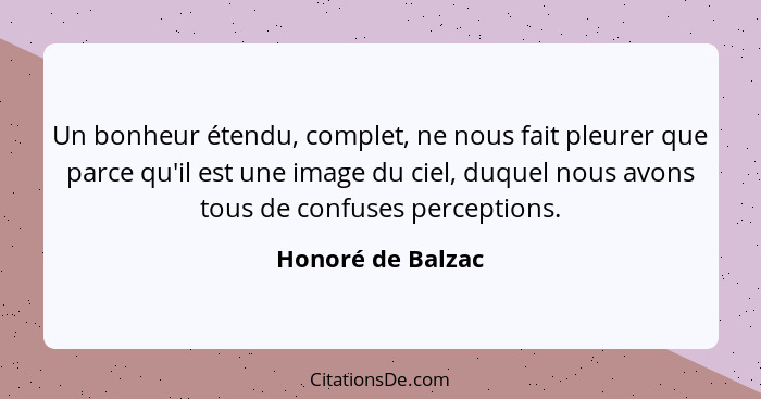 Un bonheur étendu, complet, ne nous fait pleurer que parce qu'il est une image du ciel, duquel nous avons tous de confuses percepti... - Honoré de Balzac