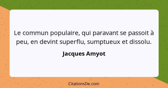 Le commun populaire, qui paravant se passoit à peu, en devint superflu, sumptueux et dissolu.... - Jacques Amyot