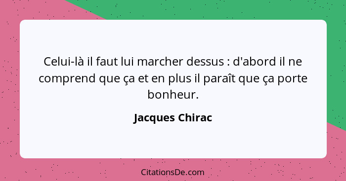 Celui-là il faut lui marcher dessus : d'abord il ne comprend que ça et en plus il paraît que ça porte bonheur.... - Jacques Chirac
