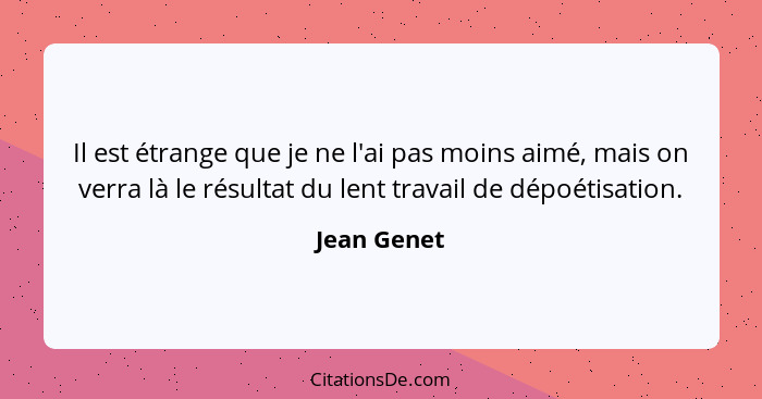 Il est étrange que je ne l'ai pas moins aimé, mais on verra là le résultat du lent travail de dépoétisation.... - Jean Genet