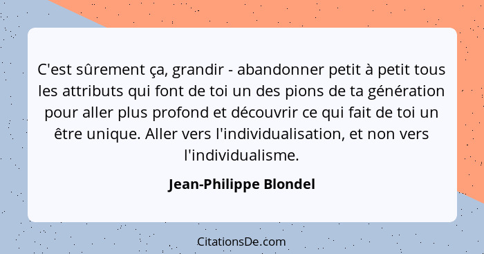 C'est sûrement ça, grandir - abandonner petit à petit tous les attributs qui font de toi un des pions de ta génération pour al... - Jean-Philippe Blondel