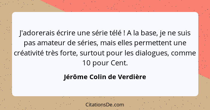 J'adorerais écrire une série télé ! A la base, je ne suis pas amateur de séries, mais elles permettent une créativité... - Jérôme Colin de Verdière