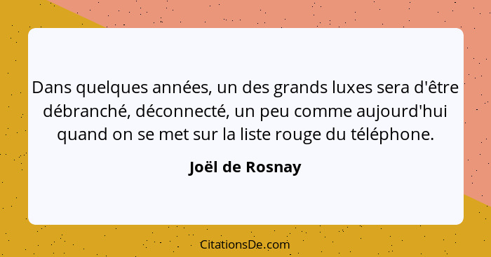 Dans quelques années, un des grands luxes sera d'être débranché, déconnecté, un peu comme aujourd'hui quand on se met sur la liste ro... - Joël de Rosnay