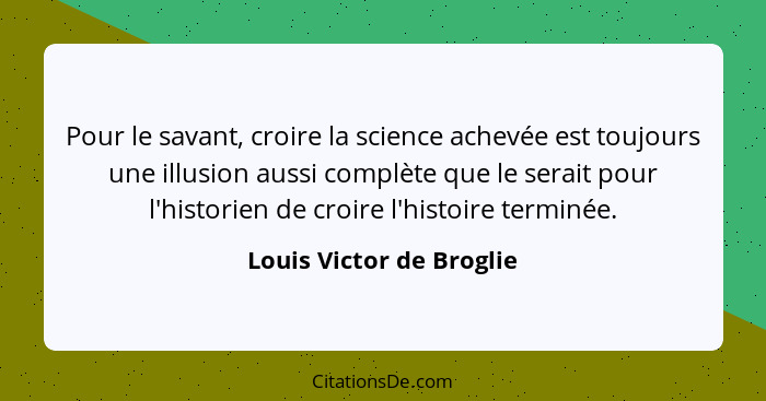 Pour le savant, croire la science achevée est toujours une illusion aussi complète que le serait pour l'historien de croire... - Louis Victor de Broglie