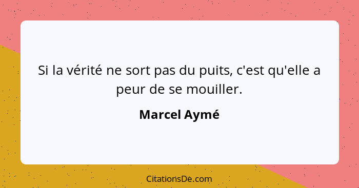 Si la vérité ne sort pas du puits, c'est qu'elle a peur de se mouiller.... - Marcel Aymé