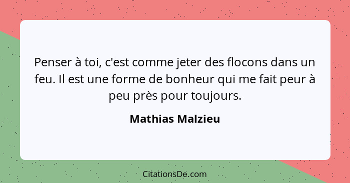 Penser à toi, c'est comme jeter des flocons dans un feu. Il est une forme de bonheur qui me fait peur à peu près pour toujours.... - Mathias Malzieu