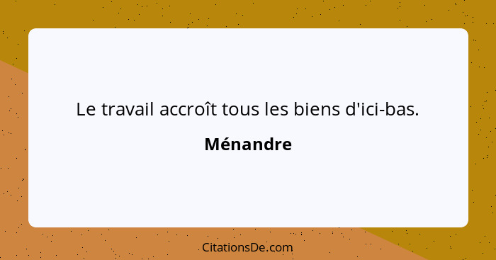 Le travail accroît tous les biens d'ici-bas.... - Ménandre