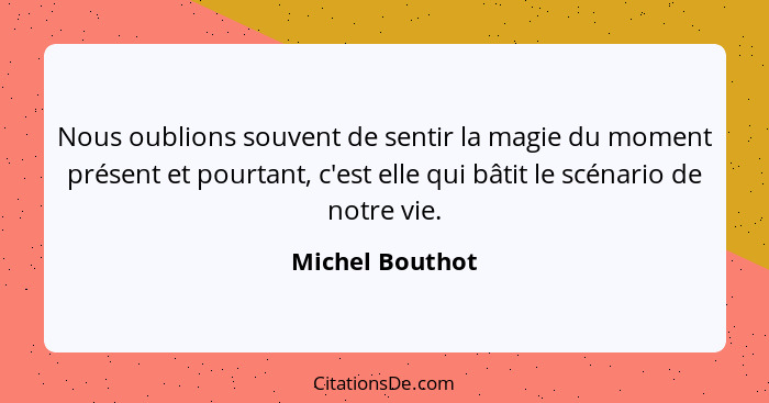 Nous oublions souvent de sentir la magie du moment présent et pourtant, c'est elle qui bâtit le scénario de notre vie.... - Michel Bouthot