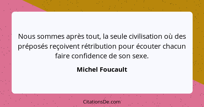 Nous sommes après tout, la seule civilisation où des préposés reçoivent rétribution pour écouter chacun faire confidence de son sexe... - Michel Foucault