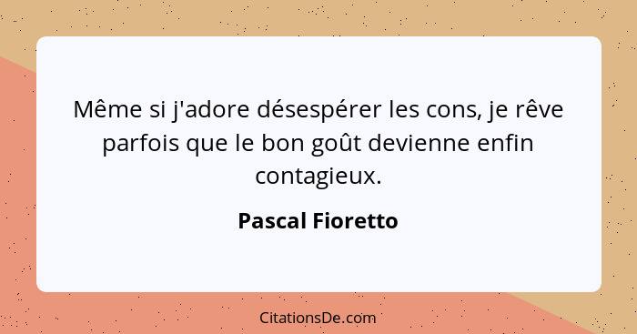 Même si j'adore désespérer les cons, je rêve parfois que le bon goût devienne enfin contagieux.... - Pascal Fioretto