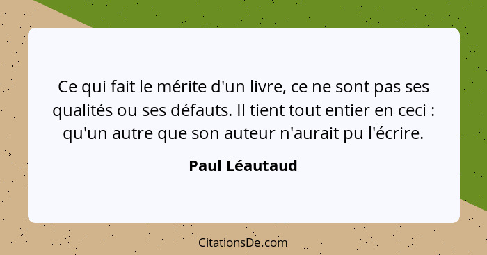 Ce qui fait le mérite d'un livre, ce ne sont pas ses qualités ou ses défauts. Il tient tout entier en ceci : qu'un autre que son... - Paul Léautaud