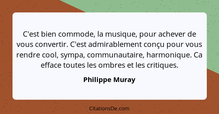 C'est bien commode, la musique, pour achever de vous convertir. C'est admirablement conçu pour vous rendre cool, sympa, communautaire... - Philippe Muray