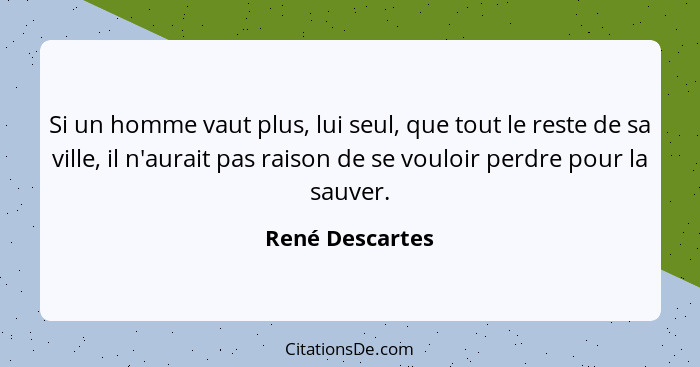 Si un homme vaut plus, lui seul, que tout le reste de sa ville, il n'aurait pas raison de se vouloir perdre pour la sauver.... - René Descartes