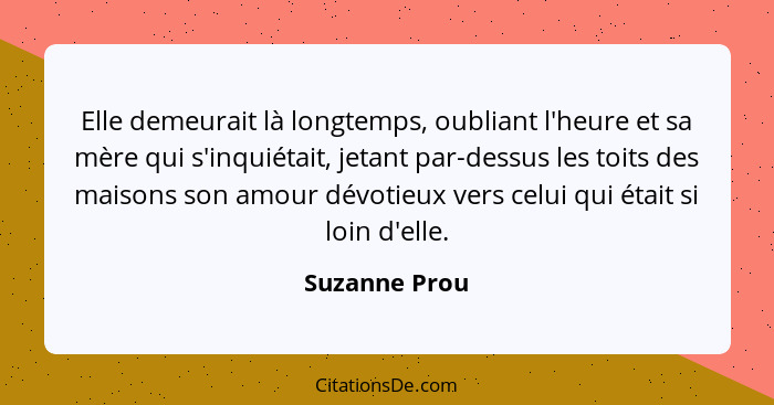 Elle demeurait là longtemps, oubliant l'heure et sa mère qui s'inquiétait, jetant par-dessus les toits des maisons son amour dévotieux... - Suzanne Prou